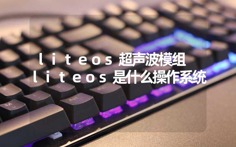 liteos超声波模组 liteos是什么操作系统